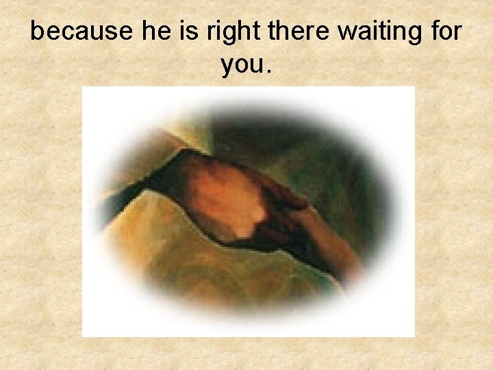 because he is right there waiting for you. because he is right there waiting for you.
