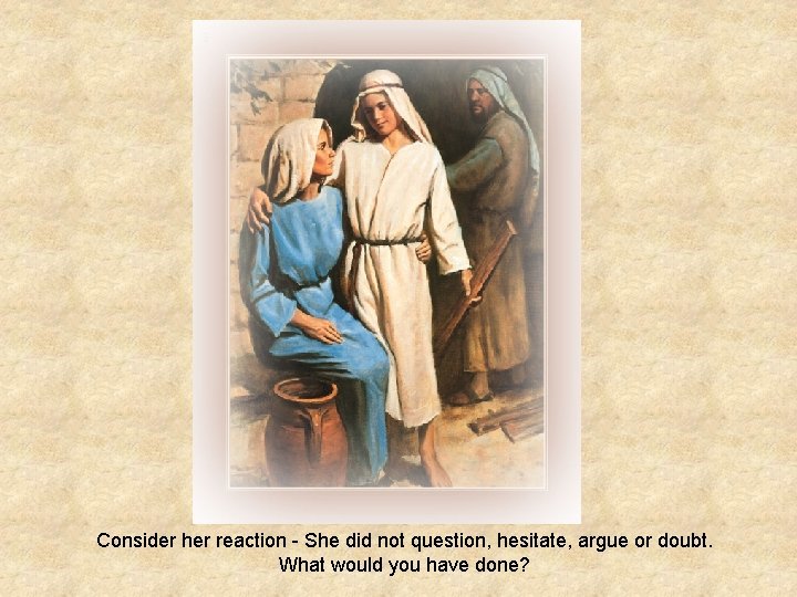 Consider her reaction - She did not question, hesitate, argue or doubt. What would Consider her reaction - She did not question, hesitate, argue or doubt. What would