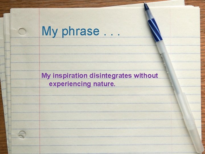 My phrase. . . My inspiration disintegrates without experiencing nature. 