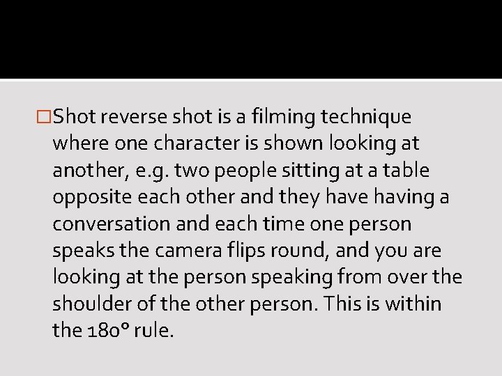 �Shot reverse shot is a filming technique where one character is shown looking at