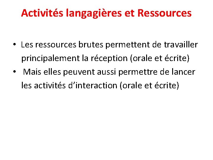 Activités langagières et Ressources • Les ressources brutes permettent de travailler principalement la réception