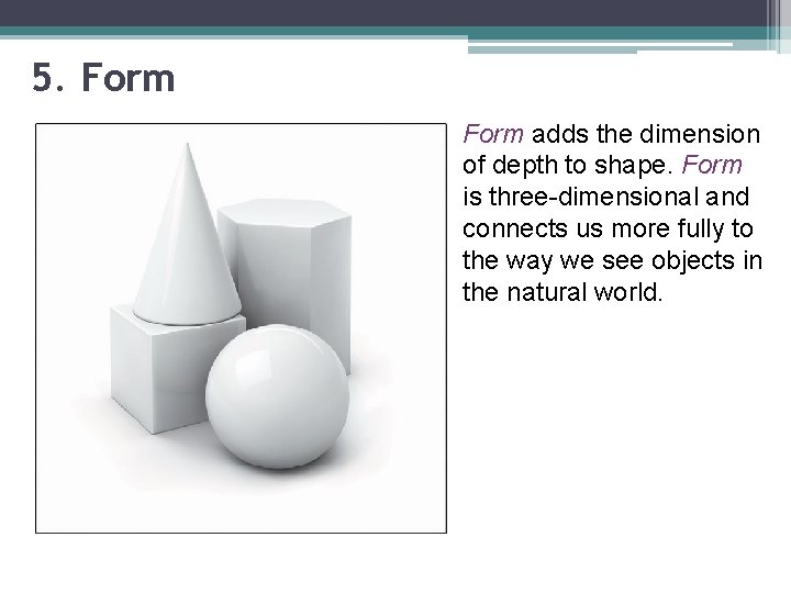 5. Form adds the dimension of depth to shape. Form is three-dimensional and connects