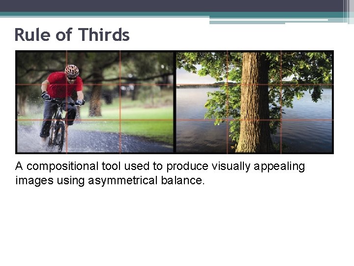 Rule of Thirds A compositional tool used to produce visually appealing images using asymmetrical