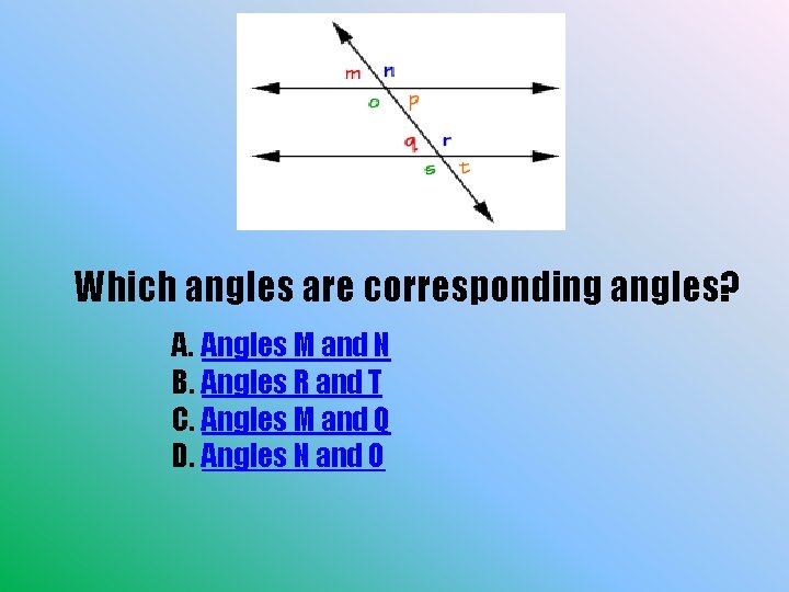 Which angles are corresponding angles? A. Angles M and N B. Angles R and
