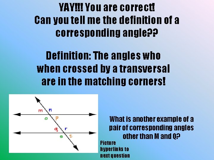 YAY!!! You are correct! Can you tell me the definition of a corresponding angle?