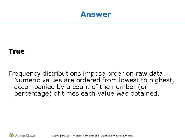 Answer True Frequency distributions impose order on raw data. Numeric values are ordered from