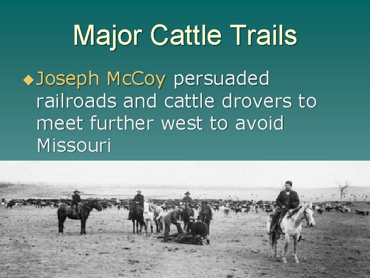 Major Cattle Trails u Joseph Mc. Coy persuaded railroads and cattle drovers to meet