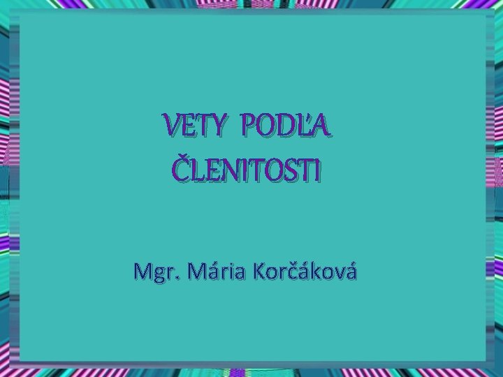 VETY PODĽA ČLENITOSTI Mgr. Mária Korčáková 