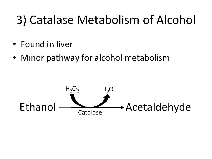 3) Catalase Metabolism of Alcohol • Found in liver • Minor pathway for alcohol