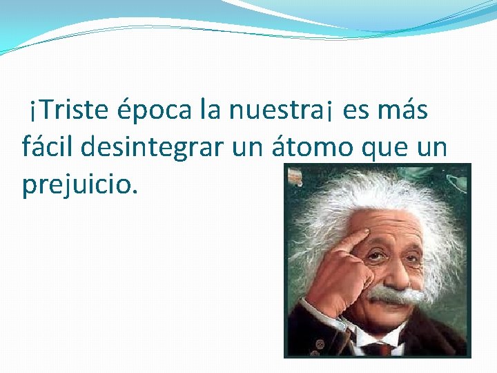 ¡Triste época la nuestra¡ es más fácil desintegrar un átomo que un prejuicio. ¡Triste época la nuestra¡ es más fácil desintegrar un átomo que un prejuicio.