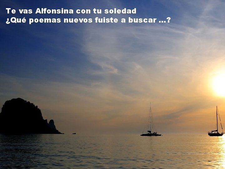 Te vas Alfonsina con tu soledad ¿Qué poemas nuevos fuiste a buscar. . .