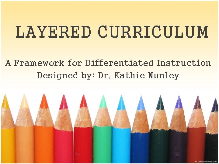 LAYERED CURRICULUM A Framework for Differentiated Instruction Designed by: Dr. Kathie Nunley 