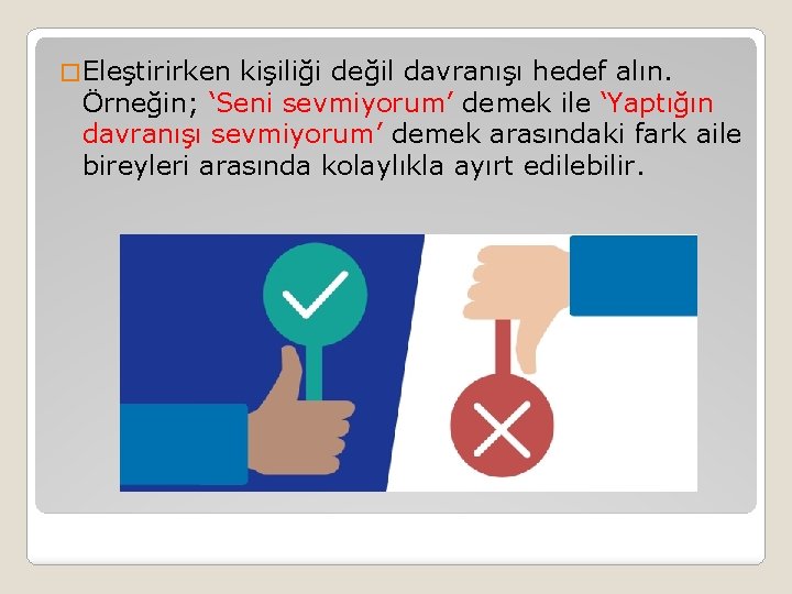 � Eleştirirken kişiliği değil davranışı hedef alın. Örneğin; ‘Seni sevmiyorum’ demek ile ‘Yaptığın davranışı