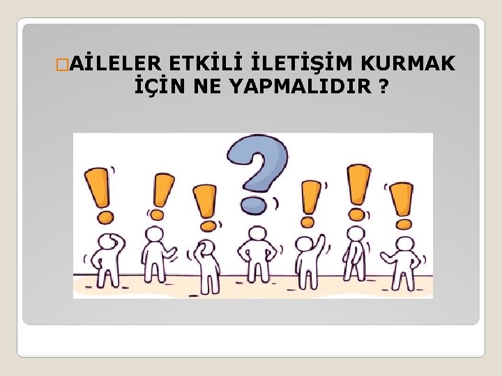 �AİLELER ETKİLİ İLETİŞİM KURMAK İÇİN NE YAPMALIDIR ? 