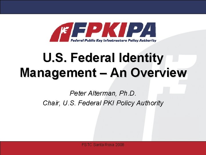 U. S. Federal Identity Management – An Overview Peter Alterman, Ph. D. Chair, U.