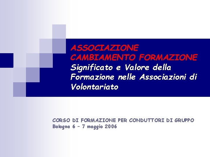 ASSOCIAZIONE CAMBIAMENTO FORMAZIONE Significato e Valore della Formazione nelle Associazioni di Volontariato CORSO DI