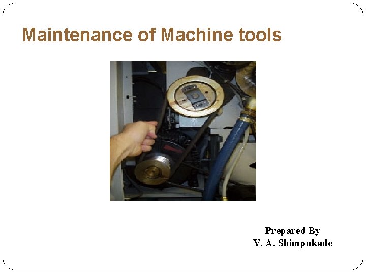 Maintenance of Machine tools Prepared By V. A. Shimpukade 