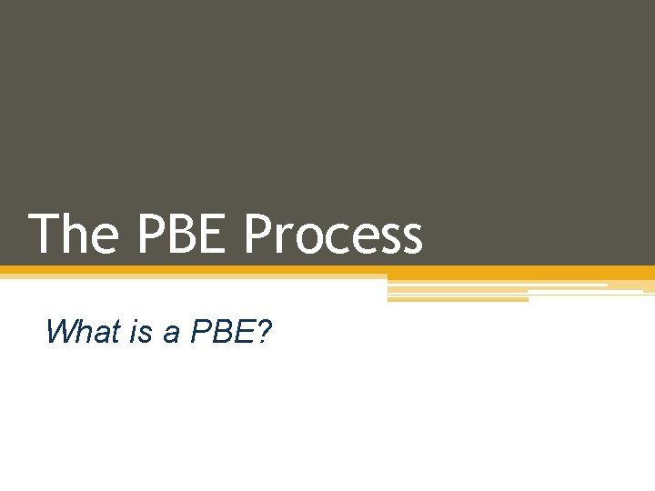 The PBE Process What is a PBE? 