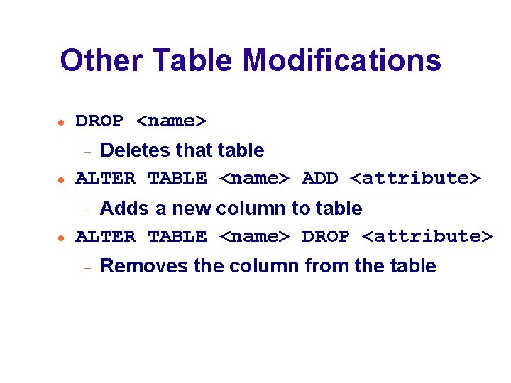 Other Table Modifications DROP <name> Deletes that table ALTER TABLE <name> ADD <attribute> Adds
