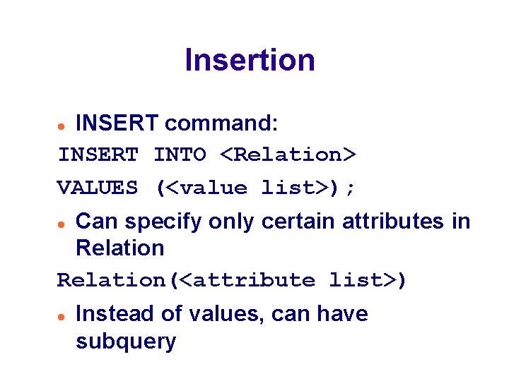 Insertion INSERT command: INSERT INTO <Relation> VALUES (<value list>); Can specify only certain attributes