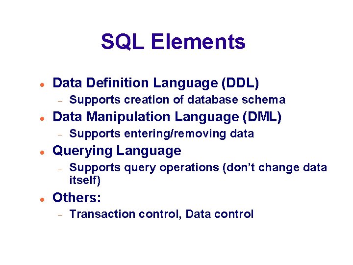 SQL Elements Data Definition Language (DDL) Data Manipulation Language (DML) Supports entering/removing data Querying