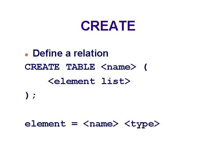 CREATE Define a relation CREATE TABLE <name> ( <element list> ); element = <name>