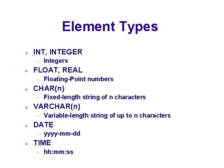 Element Types INT, INTEGER FLOAT, REAL Variable-length string of up to n characters DATE