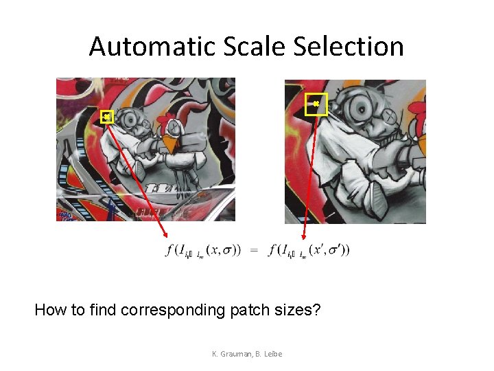 Automatic Scale Selection How to find corresponding patch sizes? K. Grauman, B. Leibe 
