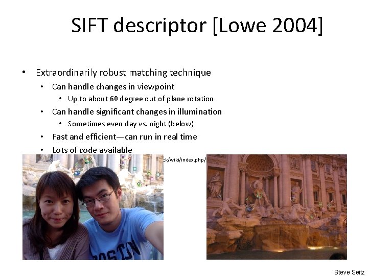 SIFT descriptor [Lowe 2004] • Extraordinarily robust matching technique • Can handle changes in