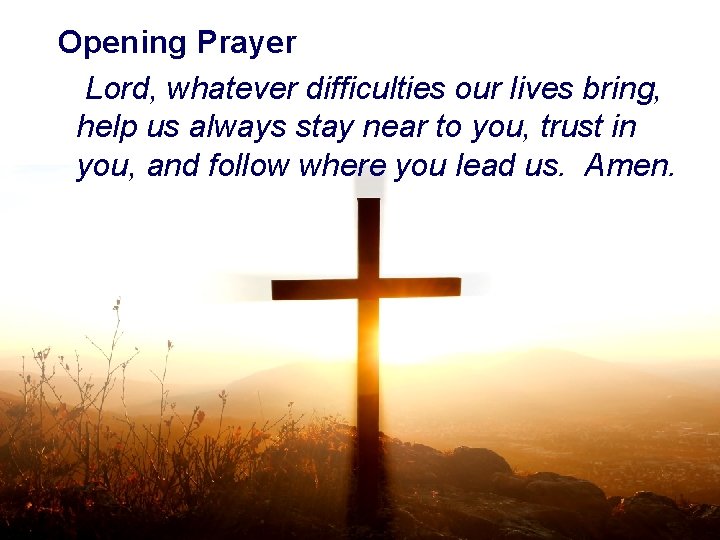 Opening Prayer Lord, whatever difficulties our lives bring, help us always stay near to