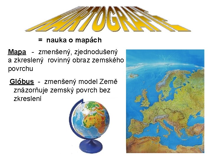 = nauka o mapách Mapa - zmenšený, zjednodušený a zkreslený rovinný obraz zemského povrchu