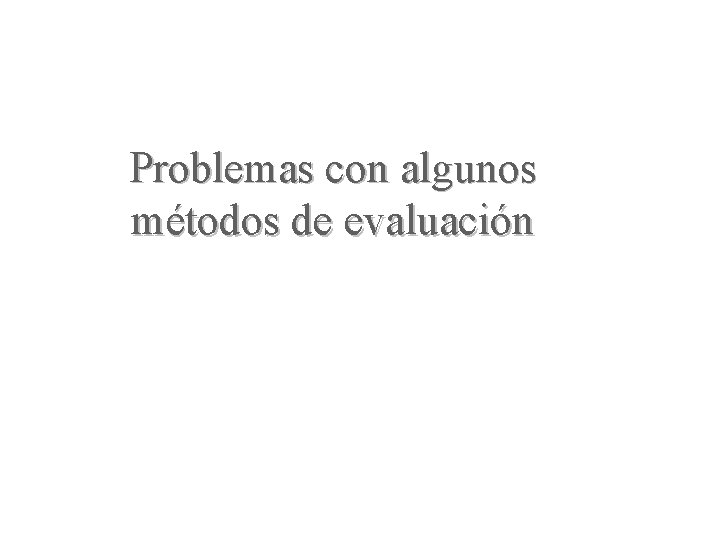 Problemas con algunos métodos de evaluación Problemas con algunos métodos de evaluación