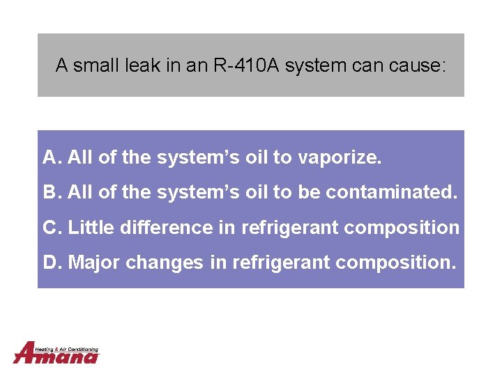 A small leak in an R-410 A system can cause: A. All of the
