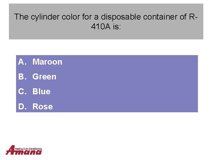 The cylinder color for a disposable container of R 410 A is: A. Maroon