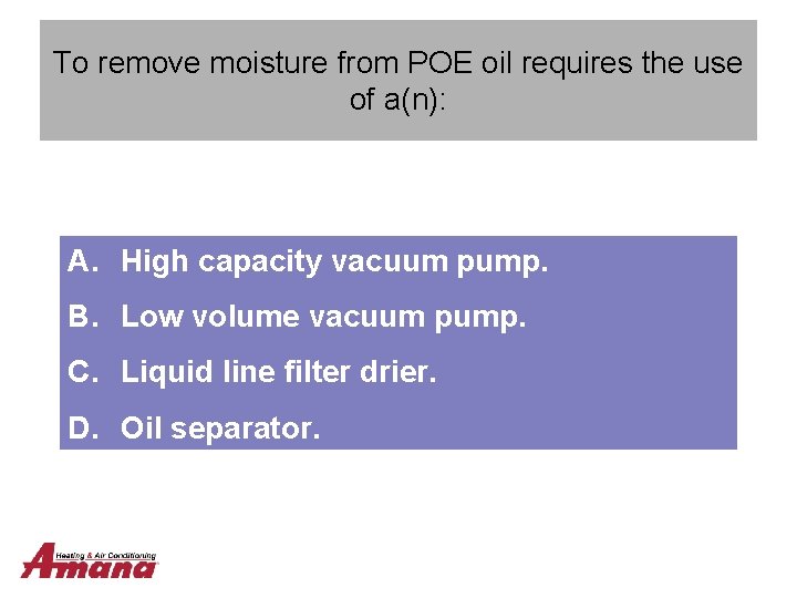 To remove moisture from POE oil requires the use of a(n): A. High capacity