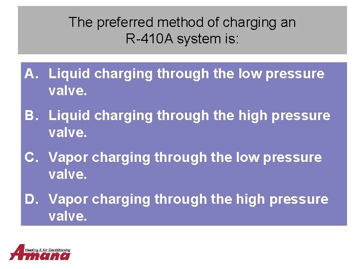 The preferred method of charging an R-410 A system is: A. Liquid charging through