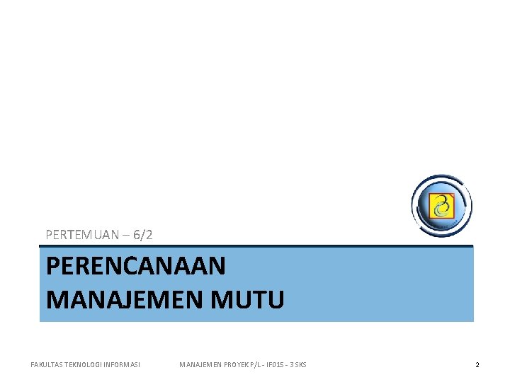 PERTEMUAN – 6/2 PERENCANAAN MANAJEMEN MUTU FAKULTAS TEKNOLOGI INFORMASI MANAJEMEN PROYEK P/L - IF