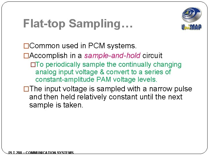 Flat-top Sampling… �Common used in PCM systems. �Accomplish in a sample-and-hold circuit �To periodically