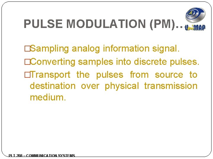 PULSE MODULATION (PM)… �Sampling analog information signal. �Converting samples into discrete pulses. �Transport the