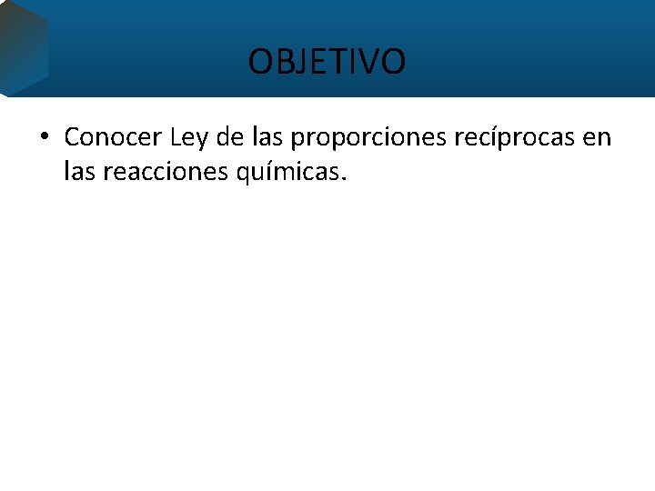 OBJETIVO • Conocer Ley de las proporciones recíprocas en las reacciones químicas. 