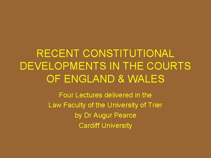 RECENT CONSTITUTIONAL DEVELOPMENTS IN THE COURTS OF ENGLAND & WALES Four Lectures delivered in