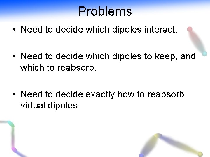 Problems • Need to decide which dipoles interact. • Need to decide which dipoles