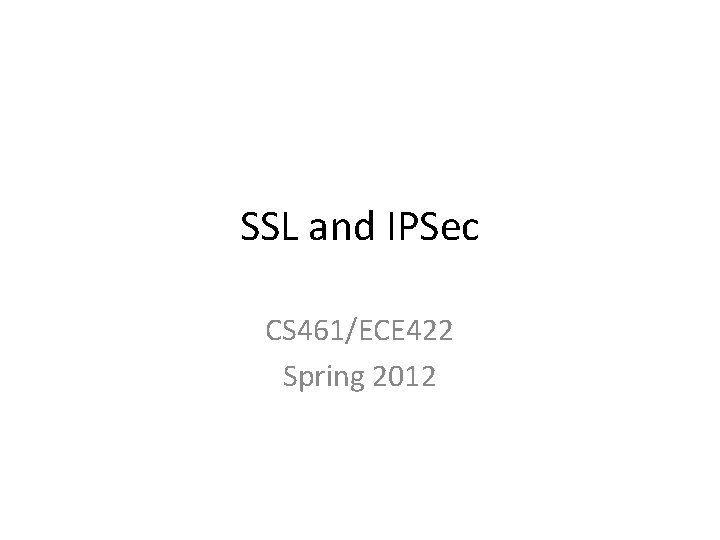 SSL and IPSec CS 461/ECE 422 Spring 2012 