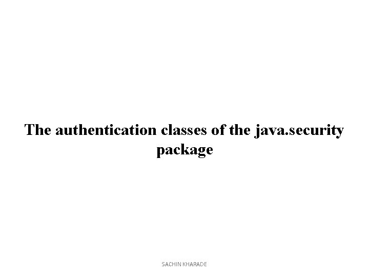 The authentication classes of the java. security package SACHIN KHARADE 