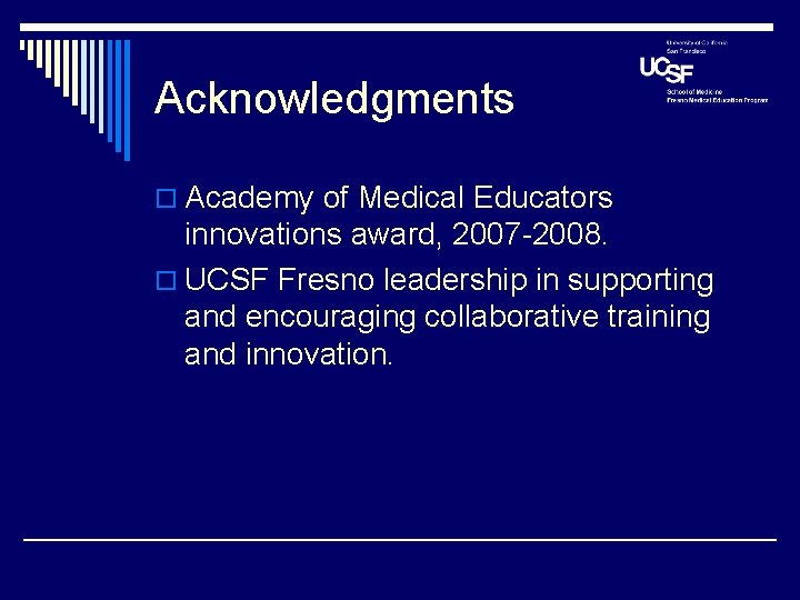 Acknowledgments o Academy of Medical Educators innovations award, 2007 -2008. o UCSF Fresno leadership Acknowledgments o Academy of Medical Educators innovations award, 2007 -2008. o UCSF Fresno leadership