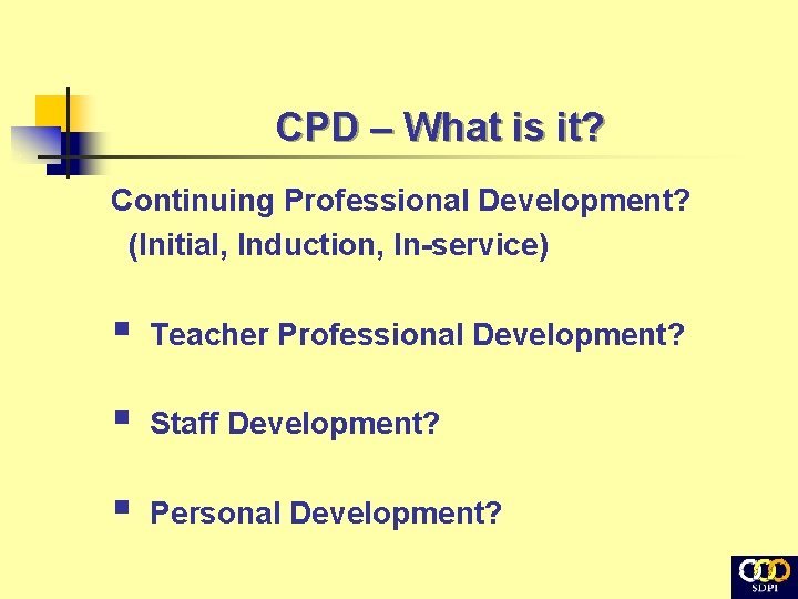 CPD – What is it? Continuing Professional Development? (Initial, Induction, In-service) § Teacher Professional