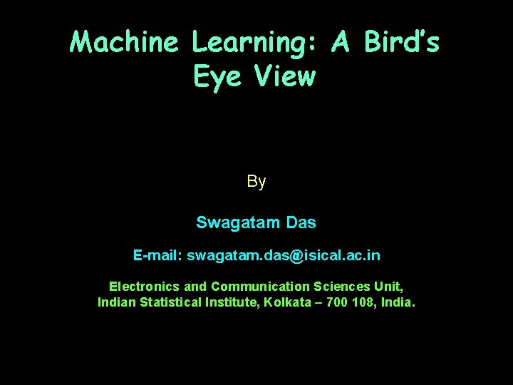 Machine Learning: A Bird’s Eye View By Swagatam Das E-mail: swagatam. das@isical. ac. in