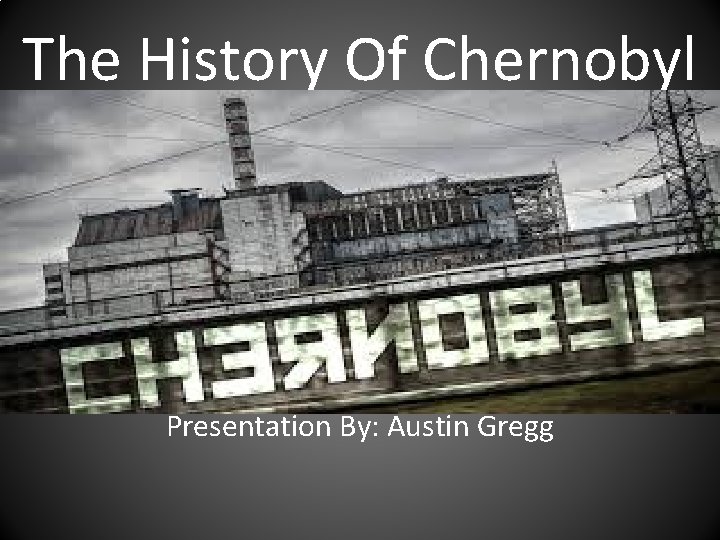 The History Of Chernobyl Presentation By: Austin Gregg 