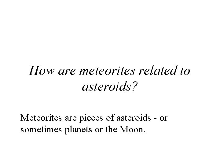 How are meteorites related to asteroids? Meteorites are pieces of asteroids - or sometimes