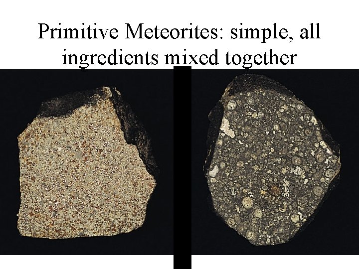 Primitive Meteorites: simple, all ingredients mixed together 